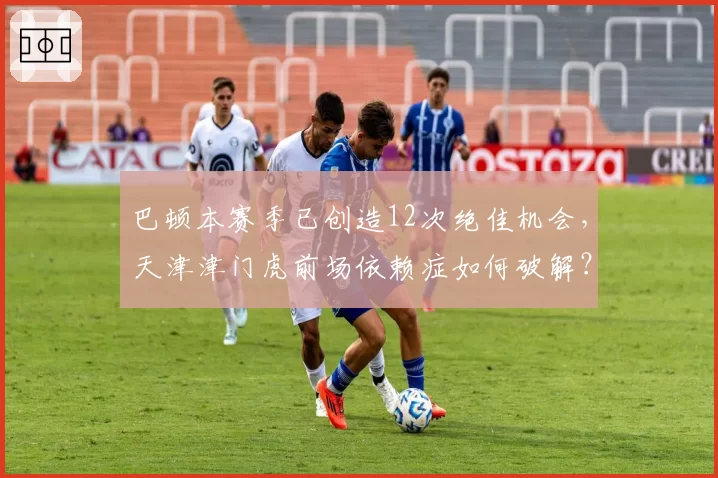 巴顿本赛季已创造12次绝佳机会,天津津门虎前场依赖症如何破解?